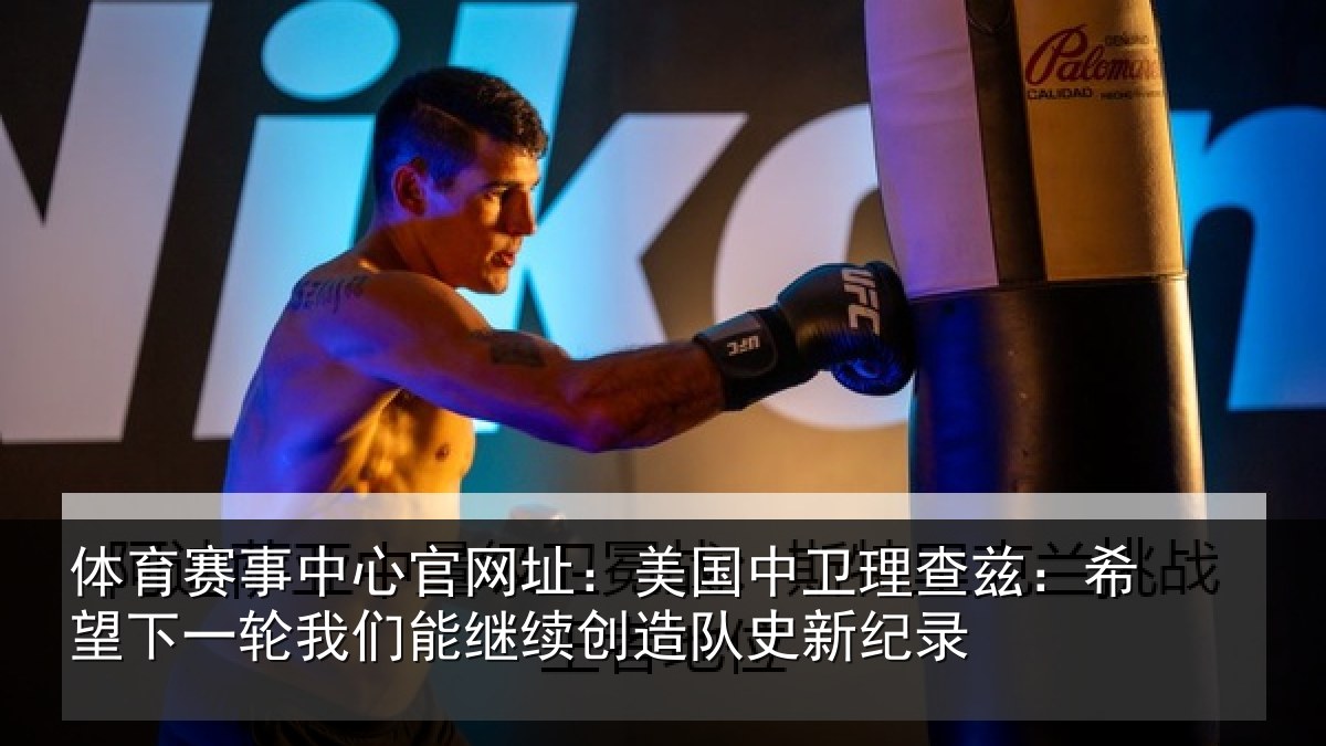 体育赛事中心官网址:美国中卫理查兹:希望下一轮我们能继续创造队史新纪录