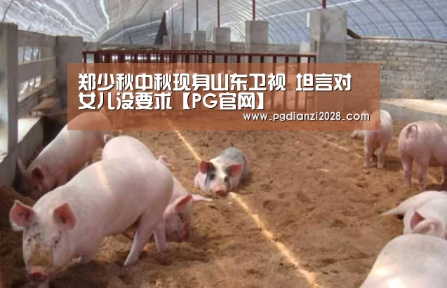 郑少秋中秋现身山东卫视 坦言对女儿没要求【PG官网】(图1) PG官网