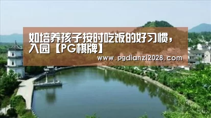 如培养孩子按时吃饭的好习惯,入园【PG棋牌】(图2) PG棋牌