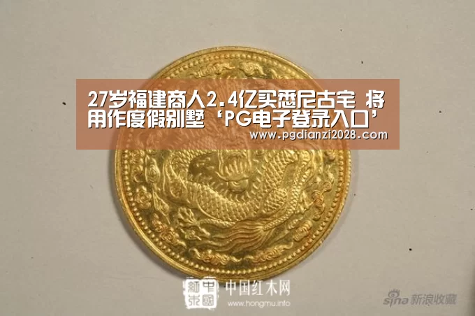 27岁福建商人2.4亿买悉尼古宅 将用作度假别墅‘PG电子登录入口’(图2) PG电子老虎机